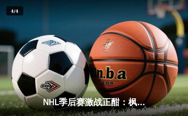 NHL季后赛激战正酣：枫叶队加时绝杀闪电队，系列赛悬念再起 - 4