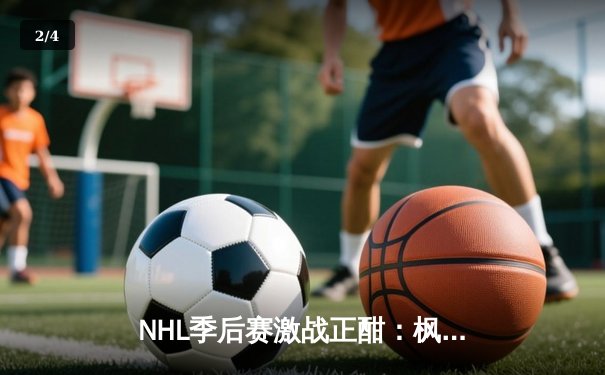 NHL季后赛激战正酣：枫叶队加时绝杀棕熊，马修斯双响创纪录 - 2