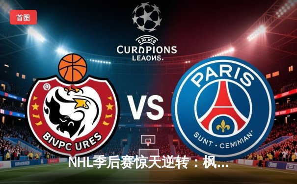 NHL季后赛惊天逆转：枫叶队加时绝杀棕熊晋级东决