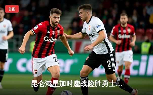 昆仑鸿星加时鏖战险胜勇士，华裔前锋王泰勒独中两元成关键先生